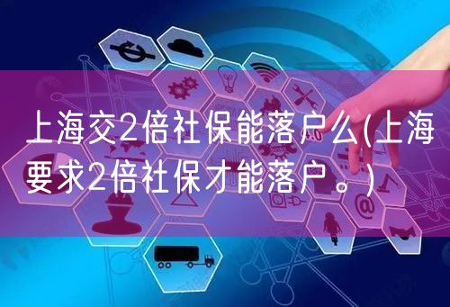 上海交2倍社保能落户么(上海要求2倍社保才能落户。)