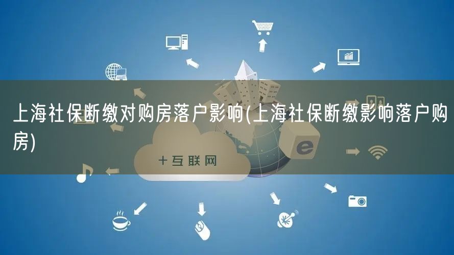 上海社保断缴对购房落户影响(上海社保断缴影响落户购房)