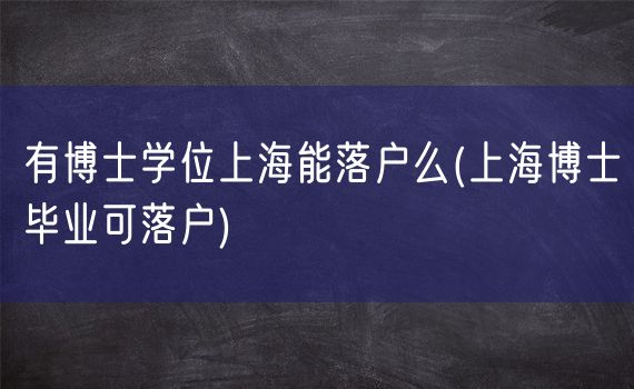 有博士学位上海能落户么(上海博士毕业可落户)