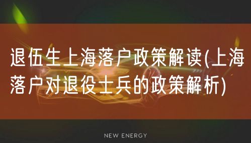 退伍生上海落户政策解读(上海落户对退役士兵的政策解析)