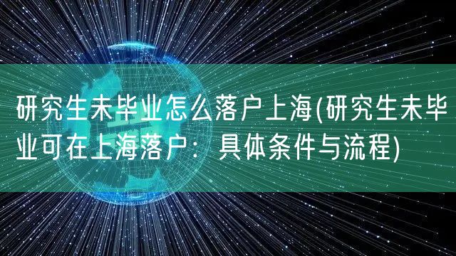 研究生未毕业怎么落户上海(研究生未毕业可在上海落户：具体条件与流程)