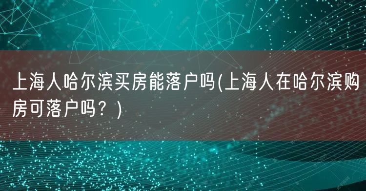 上海人哈尔滨买房能落户吗(上海人在哈尔滨购房可落户吗？)