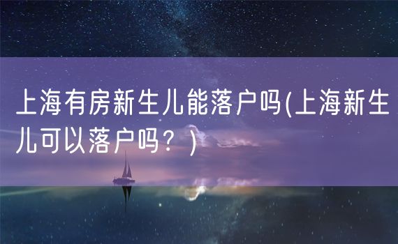 上海有房新生儿能落户吗(上海新生儿可以落户吗？)