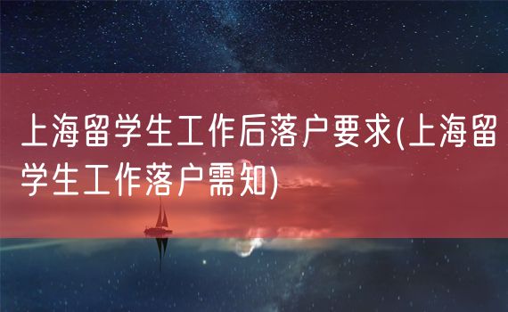 上海留学生工作后落户要求(上海留学生工作落户需知)