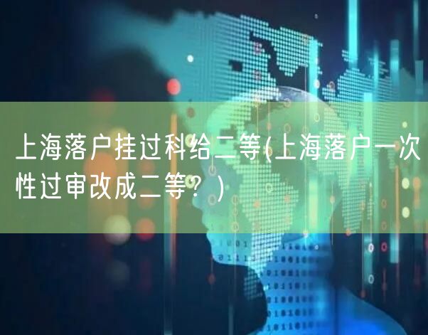 上海落户挂过科给二等(上海落户一次性过审改成二等？)