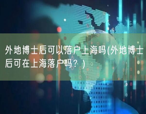 外地博士后可以落户上海吗(外地博士后可在上海落户吗？)