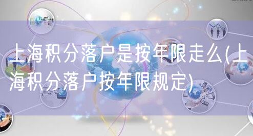 上海积分落户是按年限走么(上海积分落户按年限规定)