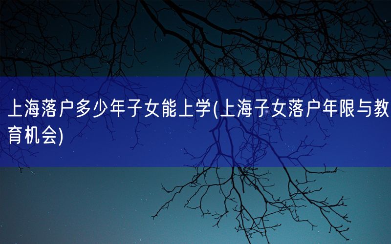 上海落户多少年子女能上学(上海子女落户年限与教育机会)