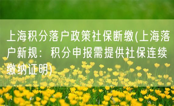 上海积分落户政策社保断缴(上海落户新规：积分申报需提供社保连续缴纳证明)