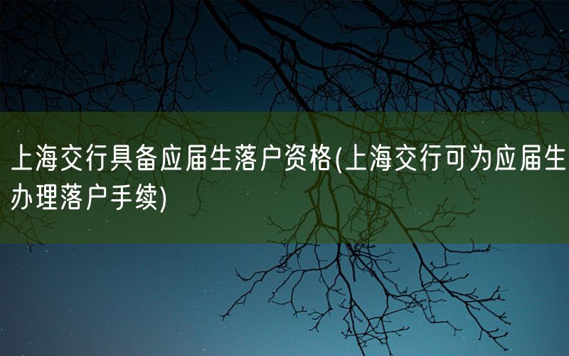 上海交行具备应届生落户资格(上海交行可为应届生办理落户手续)