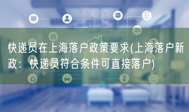 快递员在上海落户政策要求(上海落户新政：快递员符合条件可直接落户)