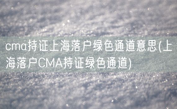 cma持证上海落户绿色通道意思(上海落户CMA持证绿色通道)