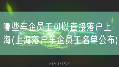 哪些车企员工可以直接落户上海(上海落户车企员工名单公布)