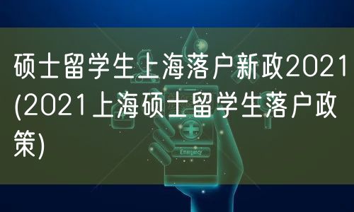 硕士留学生上海落户新政2021(2021上海硕士留学生落户政策)