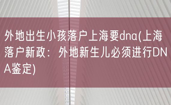 外地出生小孩落户上海要dna(上海落户新政：外地新生儿必须进行DNA鉴定)