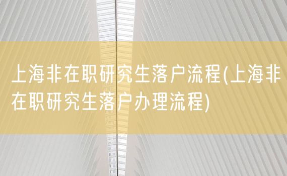 上海非在职研究生落户流程(上海非在职研究生落户办理流程)