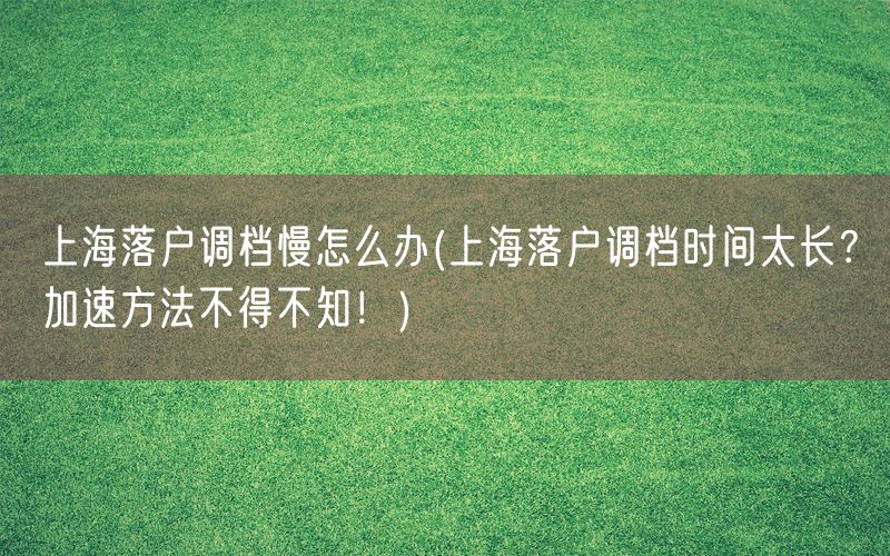 上海落户调档慢怎么办(上海落户调档时间太长？加速方法不得不知！)