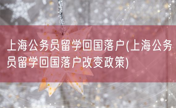 上海公务员留学回国落户(上海公务员留学回国落户改变政策)