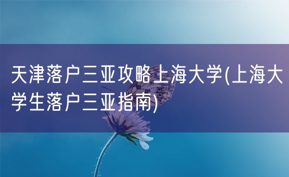 天津落户三亚攻略上海大学(上海大学生落户三亚指南)