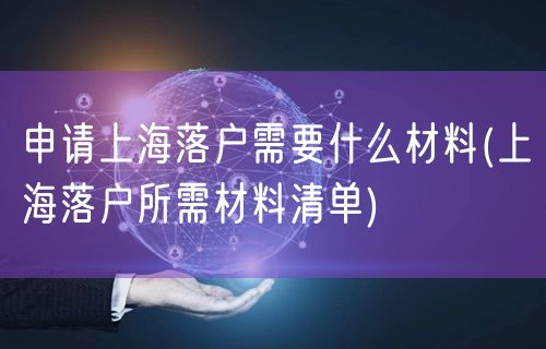 申请上海落户需要什么材料(上海落户所需材料清单)