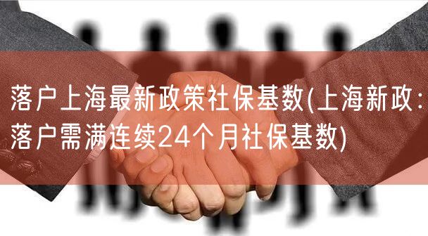 落户上海最新政策社保基数(上海新政：落户需满连续24个月社保基数)