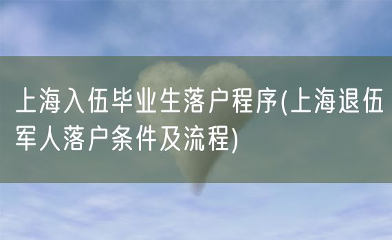 上海入伍毕业生落户程序(上海退伍军人落户条件及流程)