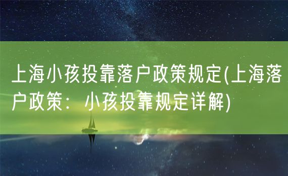 上海小孩投靠落户政策规定(上海落户政策：小孩投靠规定详解)