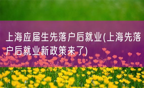 上海应届生先落户后就业(上海先落户后就业新政策来了)