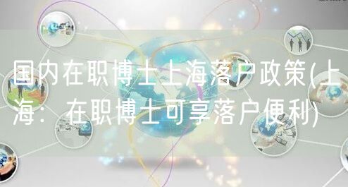 国内在职博士上海落户政策(上海：在职博士可享落户便利)