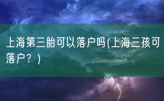 上海第三胎可以落户吗(上海三孩可落户？)