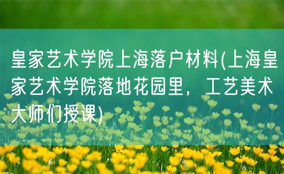 皇家艺术学院上海落户材料(上海皇家艺术学院落地花园里，工艺美术大师们授课)