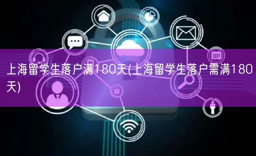 上海留学生落户满180天(上海留学生落户需满180天)