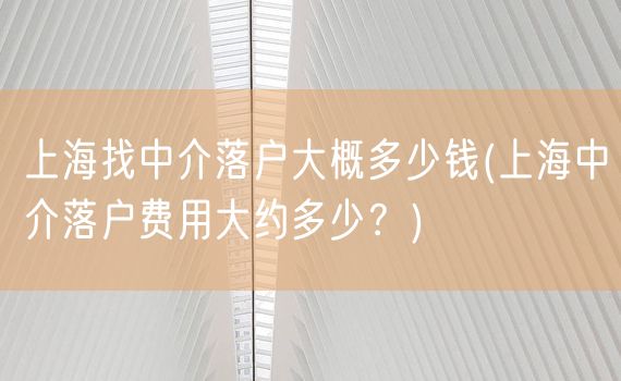 上海找中介落户大概多少钱(上海中介落户费用大约多少？)