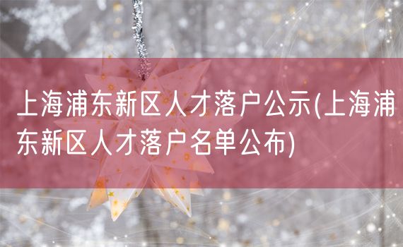 上海浦东新区人才落户公示(上海浦东新区人才落户名单公布)