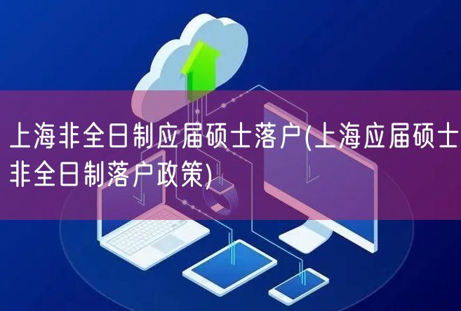 上海非全日制应届硕士落户(上海应届硕士非全日制落户政策)