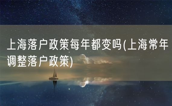 上海落户政策每年都变吗(上海常年调整落户政策)