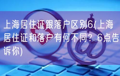 上海居住证跟落户区别6(上海居住证和落户有何不同？6点告诉你)