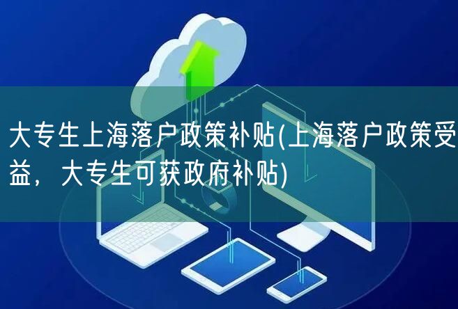 大专生上海落户政策补贴(上海落户政策受益，大专生可获政府补贴)