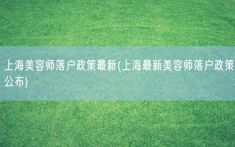 上海美容师落户政策最新(上海最新美容师落户政策公布)