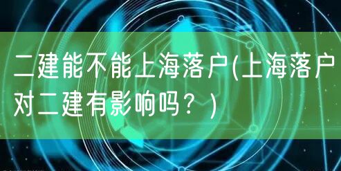 二建能不能上海落户(上海落户对二建有影响吗？)