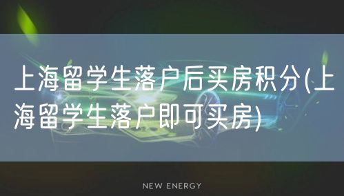 上海留学生落户后买房积分(上海留学生落户即可买房)