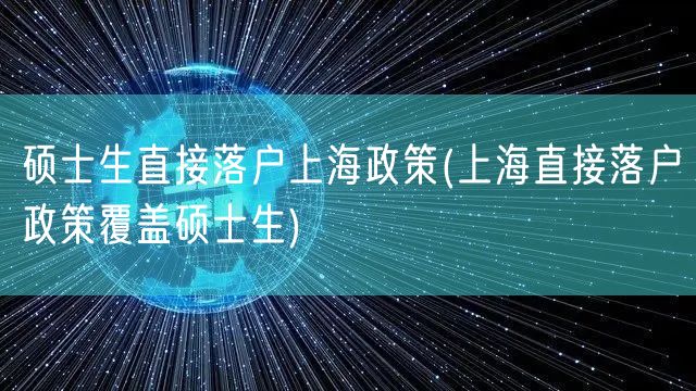 硕士生直接落户上海政策(上海直接落户政策覆盖硕士生)