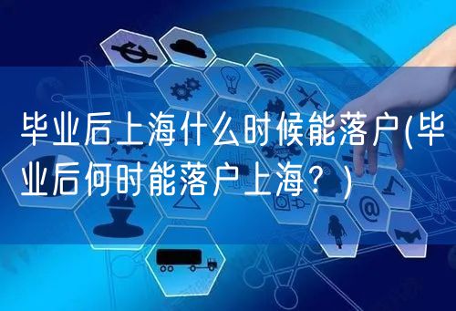 毕业后上海什么时候能落户(毕业后何时能落户上海？)