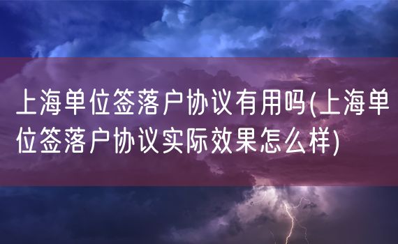 上海单位签落户协议有用吗(上海单位签落户协议实际效果怎么样)