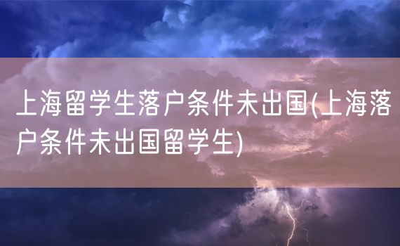 上海留学生落户条件未出国(上海落户条件未出国留学生)