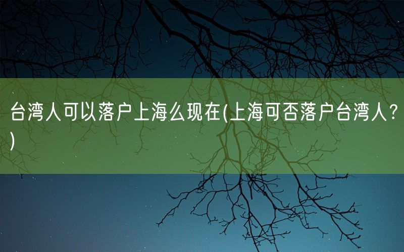 台湾人可以落户上海么现在(上海可否落户台湾人？)