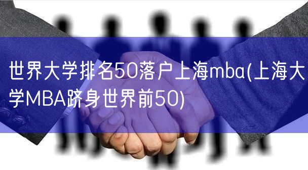 世界大学排名50落户上海mba(上海大学MBA跻身世界前50)