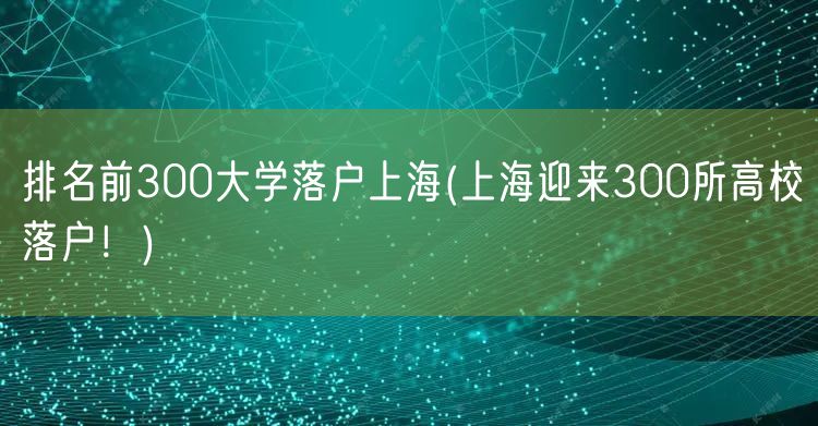 排名前300大学落户上海(上海迎来300所高校落户！)