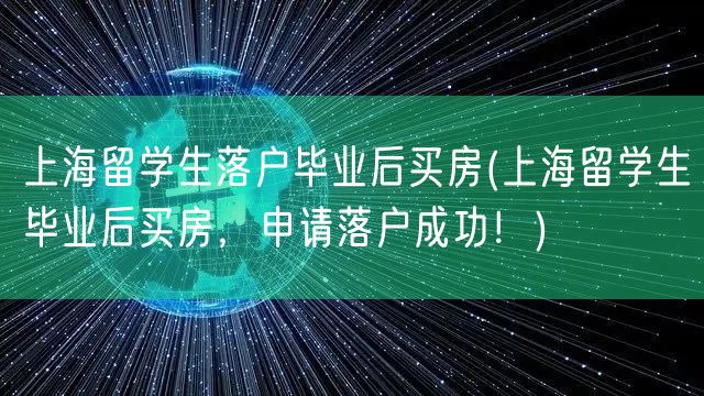 上海留学生落户毕业后买房(上海留学生毕业后买房，申请落户成功！)