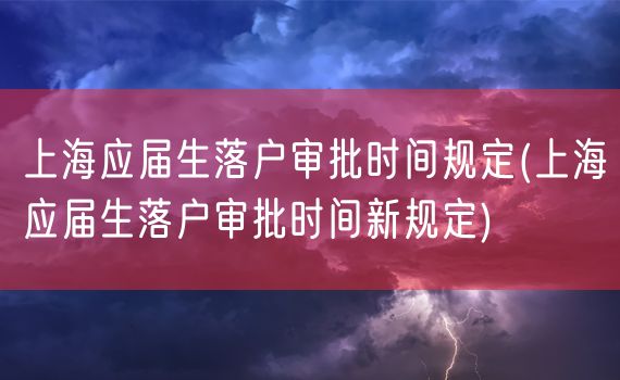 上海应届生落户审批时间规定(上海应届生落户审批时间新规定)